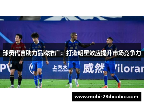 球员代言助力品牌推广：打造明星效应提升市场竞争力