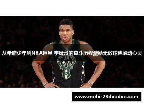 从希腊少年到NBA巨星 字母哥的奋斗历程激励无数球迷触动心灵