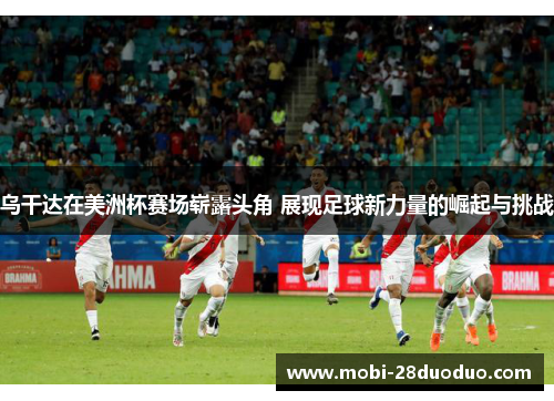 乌干达在美洲杯赛场崭露头角 展现足球新力量的崛起与挑战