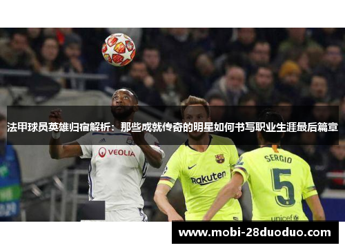 法甲球员英雄归宿解析：那些成就传奇的明星如何书写职业生涯最后篇章