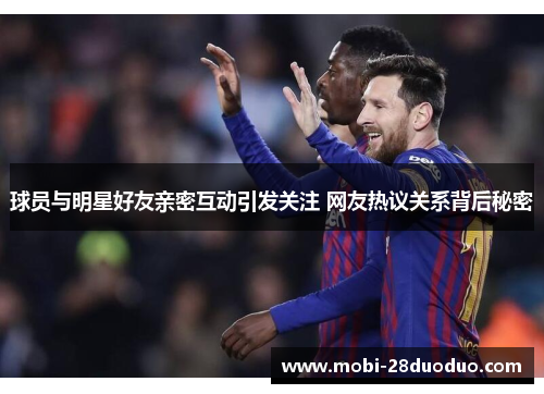 球员与明星好友亲密互动引发关注 网友热议关系背后秘密