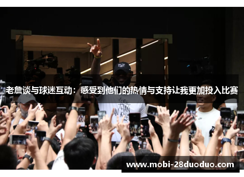 老詹谈与球迷互动：感受到他们的热情与支持让我更加投入比赛
