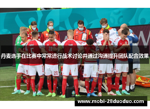 丹麦选手在比赛中常常进行战术讨论并通过沟通提升团队配合效果