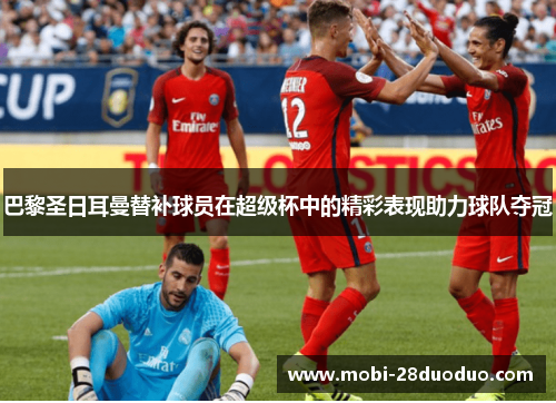 巴黎圣日耳曼替补球员在超级杯中的精彩表现助力球队夺冠