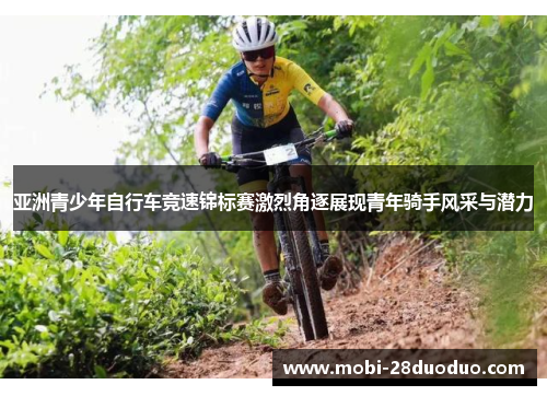 亚洲青少年自行车竞速锦标赛激烈角逐展现青年骑手风采与潜力