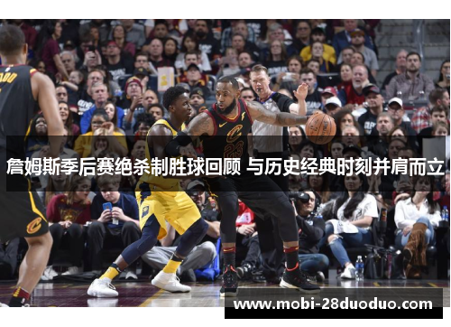 詹姆斯季后赛绝杀制胜球回顾 与历史经典时刻并肩而立
