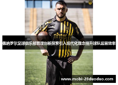 佩纳罗尔足球俱乐部管理创新探索引入现代化理念提升球队运营效率