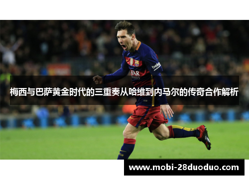 梅西与巴萨黄金时代的三重奏从哈维到内马尔的传奇合作解析