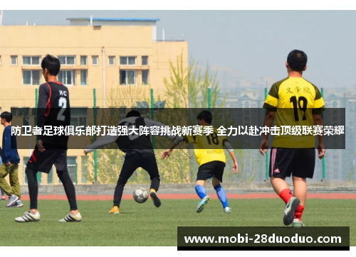 防卫者足球俱乐部打造强大阵容挑战新赛季 全力以赴冲击顶级联赛荣耀