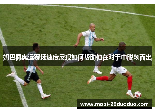 姆巴佩奥运赛场速度展现如何帮助他在对手中脱颖而出