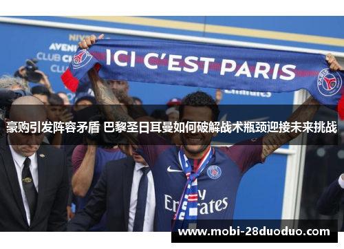 豪购引发阵容矛盾 巴黎圣日耳曼如何破解战术瓶颈迎接未来挑战
