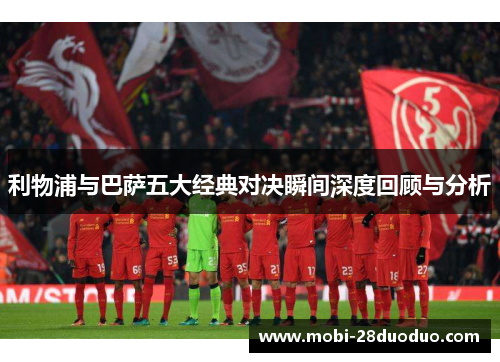 利物浦与巴萨五大经典对决瞬间深度回顾与分析