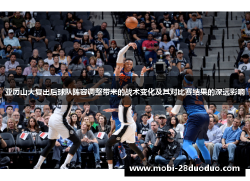 亚历山大复出后球队阵容调整带来的战术变化及其对比赛结果的深远影响