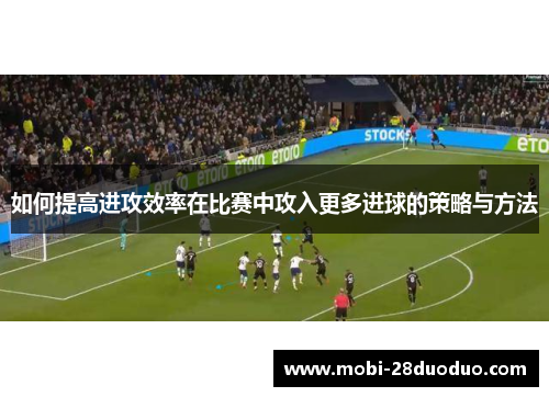 如何提高进攻效率在比赛中攻入更多进球的策略与方法