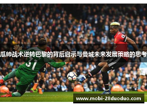 瓜帅战术逆转巴黎的背后启示与曼城未来发展策略的思考