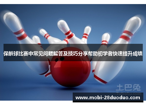 保龄球比赛中常见问题解答及技巧分享帮助初学者快速提升成绩