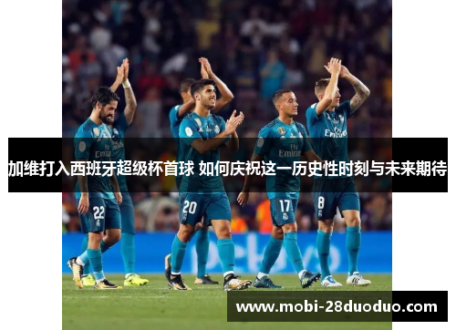 加维打入西班牙超级杯首球 如何庆祝这一历史性时刻与未来期待