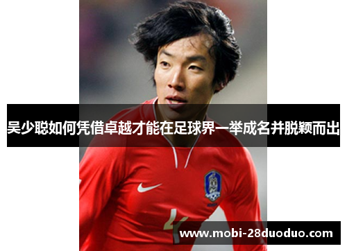 吴少聪如何凭借卓越才能在足球界一举成名并脱颖而出