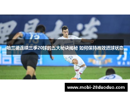 哈兰德连续三季20球的五大秘诀揭秘 如何保持高效进球状态