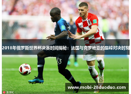2018年俄罗斯世界杯决赛时间揭秘：法国与克罗地亚的巅峰对决时刻
