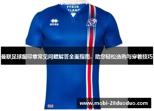 曼联足球服印章常见问题解答全面指南，助您轻松选购与穿着技巧