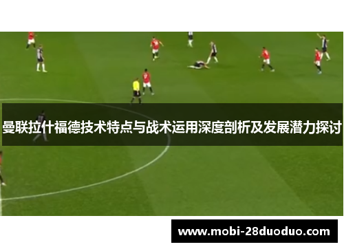 曼联拉什福德技术特点与战术运用深度剖析及发展潜力探讨