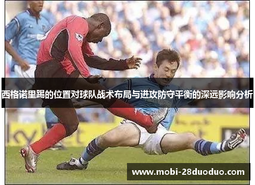 西格诺里踢的位置对球队战术布局与进攻防守平衡的深远影响分析