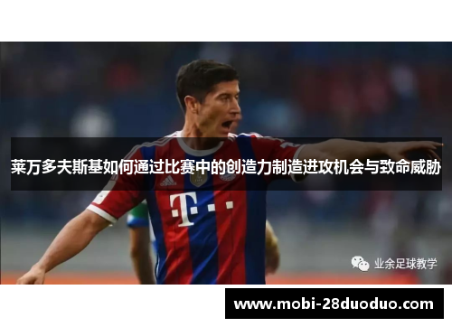 莱万多夫斯基如何通过比赛中的创造力制造进攻机会与致命威胁