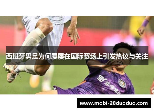 西班牙男足为何屡屡在国际赛场上引发热议与关注